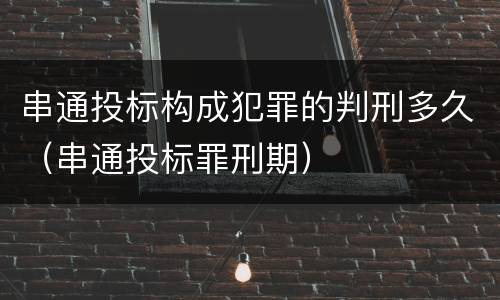 串通投标构成犯罪的判刑多久（串通投标罪刑期）