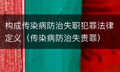 构成传染病防治失职犯罪法律定义（传染病防治失责罪）