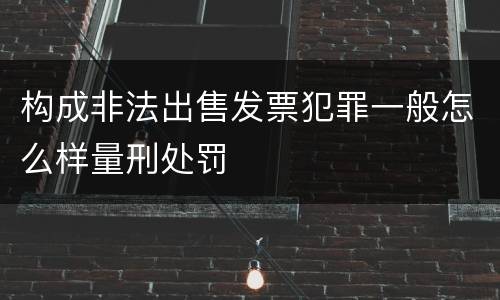 构成非法出售发票犯罪一般怎么样量刑处罚