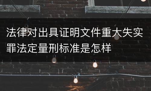 法律对出具证明文件重大失实罪法定量刑标准是怎样