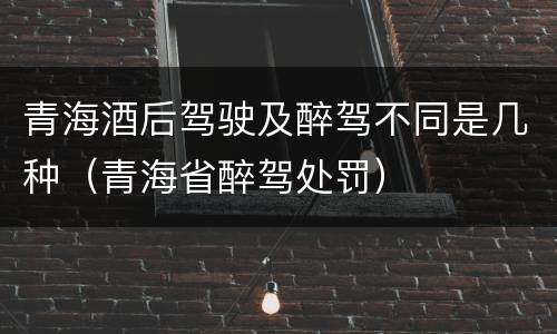 青海酒后驾驶及醉驾不同是几种（青海省醉驾处罚）