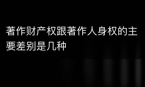 著作财产权跟著作人身权的主要差别是几种