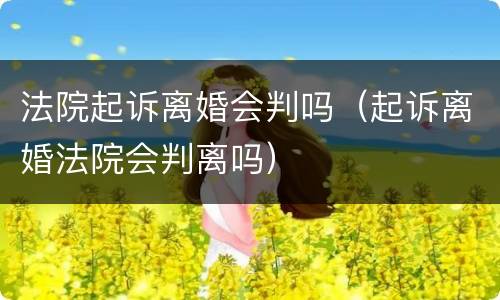 法院起诉离婚会判吗（起诉离婚法院会判离吗）