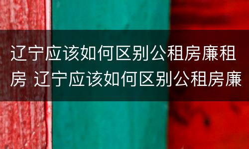 辽宁应该如何区别公租房廉租房 辽宁应该如何区别公租房廉租房呢