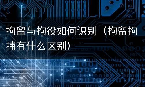 拘留与拘役如何识别（拘留拘捕有什么区别）