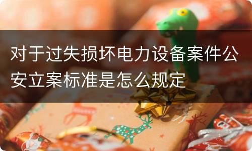 对于过失损坏电力设备案件公安立案标准是怎么规定