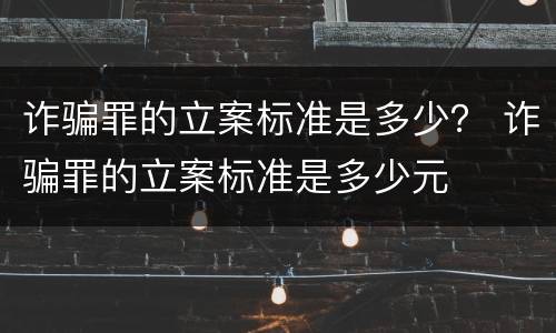 诈骗罪的立案标准是多少？ 诈骗罪的立案标准是多少元