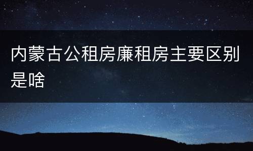 内蒙古公租房廉租房主要区别是啥