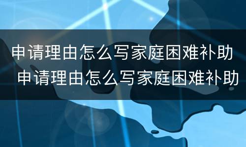 申请理由怎么写家庭困难补助 申请理由怎么写家庭困难补助50