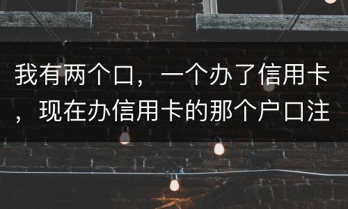 我有两个口，一个办了信用卡，现在办信用卡的那个户口注销了，那