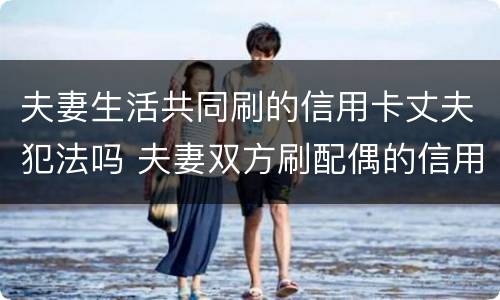 夫妻生活共同刷的信用卡丈夫犯法吗 夫妻双方刷配偶的信用卡