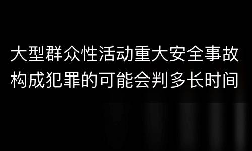 大型群众性活动重大安全事故构成犯罪的可能会判多长时间