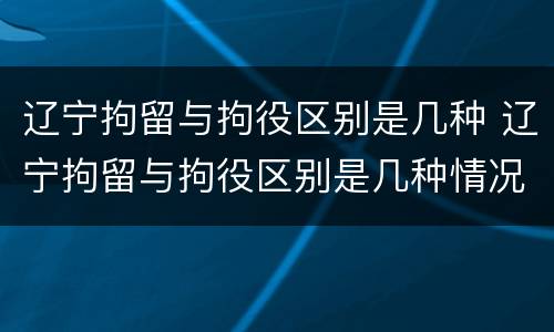 辽宁拘留与拘役区别是几种 辽宁拘留与拘役区别是几种情况