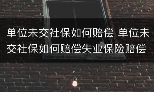 单位未交社保如何赔偿 单位未交社保如何赔偿失业保险赔偿多少