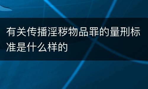 有关传播淫秽物品罪的量刑标准是什么样的