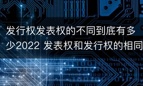 发行权发表权的不同到底有多少2022 发表权和发行权的相同点