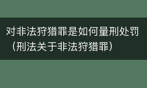 对非法狩猎罪是如何量刑处罚（刑法关于非法狩猎罪）