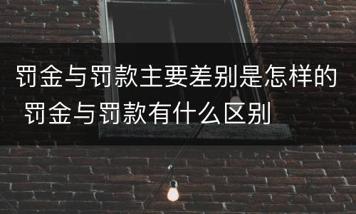 罚金与罚款主要差别是怎样的 罚金与罚款有什么区别