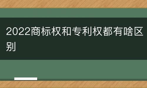 2022商标权和专利权都有啥区别