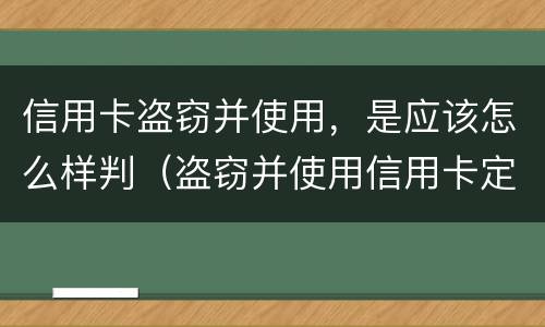 信用卡盗窃并使用，是应该怎么样判（盗窃并使用信用卡定什么罪）