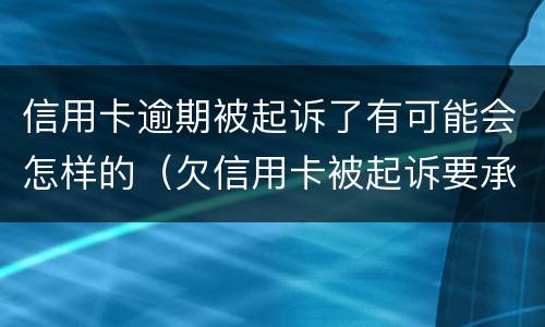 信用卡逾期被起诉了有可能会怎样的（欠信用卡被起诉要承担什么费用）