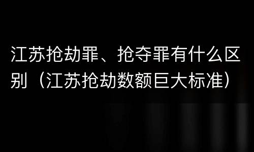 江苏抢劫罪、抢夺罪有什么区别（江苏抢劫数额巨大标准）