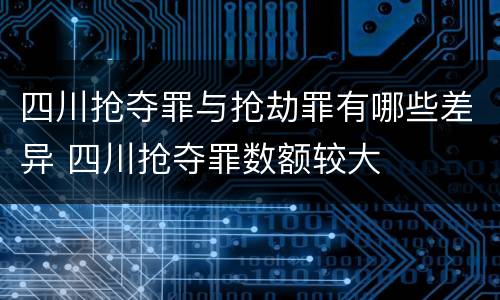 四川抢夺罪与抢劫罪有哪些差异 四川抢夺罪数额较大