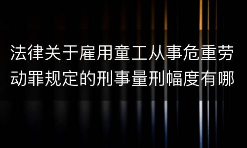 法律关于雇用童工从事危重劳动罪规定的刑事量刑幅度有哪些
