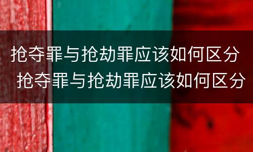 抢夺罪与抢劫罪应该如何区分 抢夺罪与抢劫罪应该如何区分呢