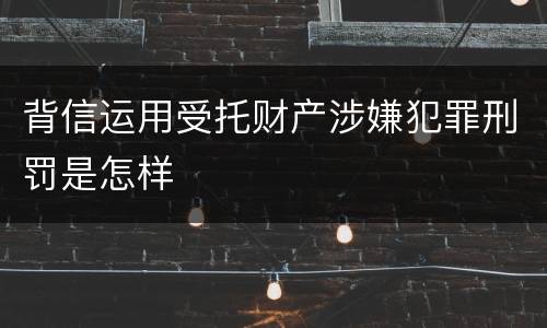 背信运用受托财产涉嫌犯罪刑罚是怎样