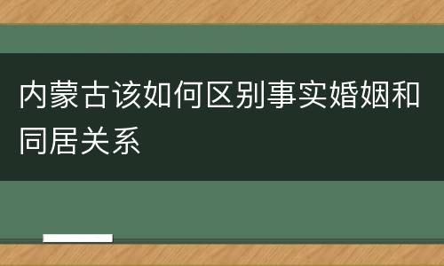 内蒙古该如何区别事实婚姻和同居关系