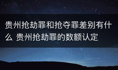 贵州抢劫罪和抢夺罪差别有什么 贵州抢劫罪的数额认定