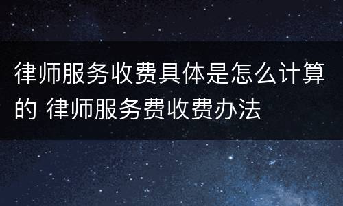 律师服务收费具体是怎么计算的 律师服务费收费办法