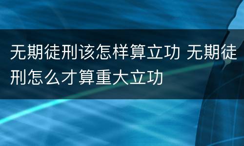 无期徒刑该怎样算立功 无期徒刑怎么才算重大立功