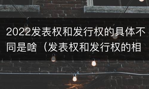 2022发表权和发行权的具体不同是啥（发表权和发行权的相同点）