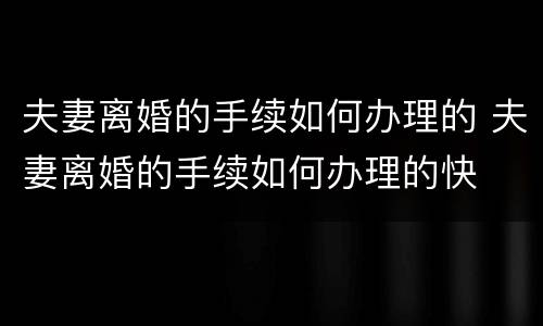 夫妻离婚的手续如何办理的 夫妻离婚的手续如何办理的快