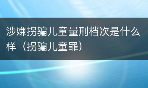 涉嫌拐骗儿童量刑档次是什么样（拐骗儿童罪）