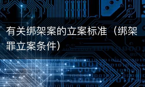 有关绑架案的立案标准（绑架罪立案条件）