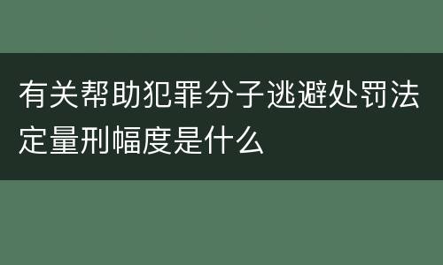 有关帮助犯罪分子逃避处罚法定量刑幅度是什么
