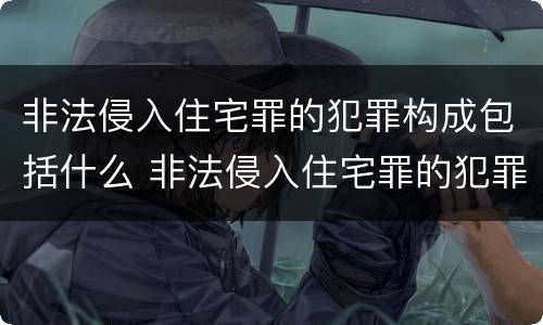 非法侵入住宅罪的犯罪构成包括什么 非法侵入住宅罪的犯罪构成包括什么