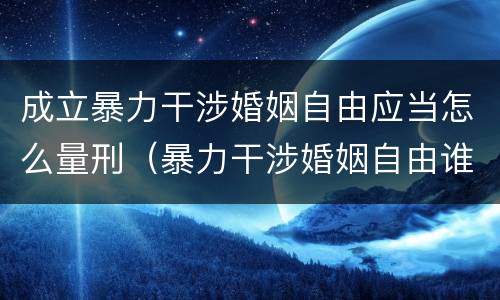 成立暴力干涉婚姻自由应当怎么量刑（暴力干涉婚姻自由谁可以起诉）