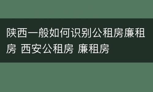 陕西一般如何识别公租房廉租房 西安公租房 廉租房
