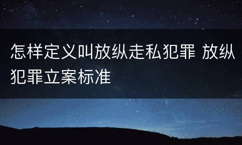 怎样定义叫放纵走私犯罪 放纵犯罪立案标准