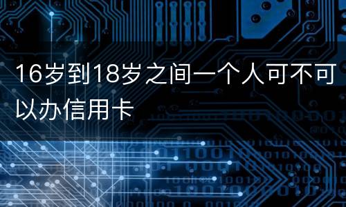 16岁到18岁之间一个人可不可以办信用卡