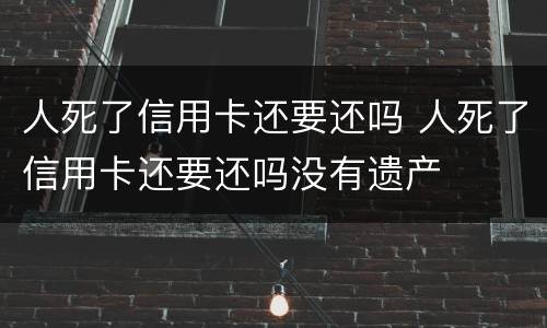 人死了信用卡还要还吗 人死了信用卡还要还吗没有遗产
