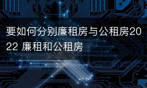 要如何分别廉租房与公租房2022 廉租和公租房