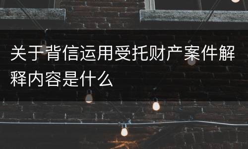 关于背信运用受托财产案件解释内容是什么