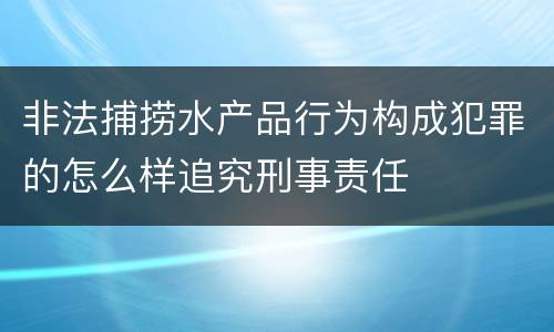 非法捕捞水产品行为构成犯罪的怎么样追究刑事责任