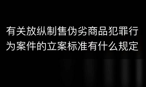 有关放纵制售伪劣商品犯罪行为案件的立案标准有什么规定