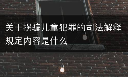 关于拐骗儿童犯罪的司法解释规定内容是什么